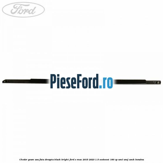 Cheder geam usa fata dreapta black bright Ford S-Max 2015-2023 1.5 EcoBoost 160 cp Cheder geam usa fata dreapta black bright Ford S-Max 2015-2023 1.5 EcoBoost 160 cp UNCI, UNCJ, UNCK benzina