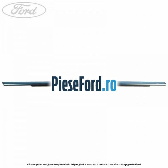 Cheder geam usa fata dreapta black bright Ford S-Max 2015-2023 2.0 EcoBlue 150 cp YMCB diesel