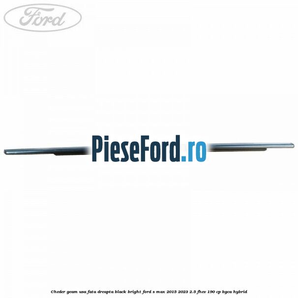 Cheder geam usa fata dreapta black bright Ford S-Max 2015-2023 2.5 FHEV 190 cp BGCA hybrid