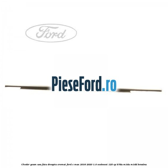 Cheder geam usa fata dreapta cromat Ford C-Max 2016-2020 1.0 EcoBoost 125 cp B7DA, M1DA, M1DD benzina
