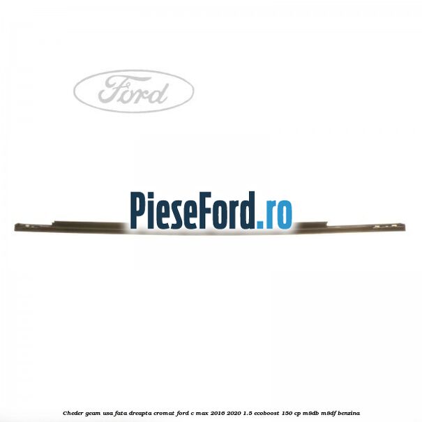 Cheder geam usa fata dreapta cromat Ford C-Max 2016-2020 1.5 EcoBoost 150 cp M8DB, M8DF benzina