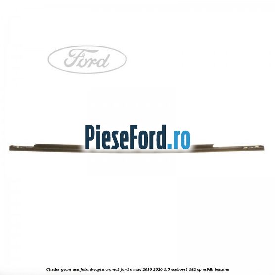 Cheder geam usa fata dreapta cromat Ford C-Max 2016-2020 1.5 EcoBoost 182 cp Cheder geam usa fata dreapta cromat Ford C-Max 2016-2020 1.5 EcoBoost 182 cp M9DB benzina