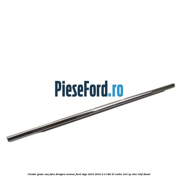 Cheder geam usa fata dreapta cromat Ford Edge 2016-2018 2.0 TDCi Bi-Turbo 210 cp T9CE, T9CF diesel