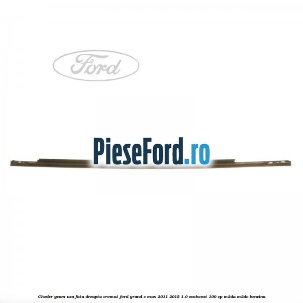 Cheder geam usa fata dreapta cromat Ford Grand C-Max 2011-2015 1.0 EcoBoost 100 cp M2DA, M2DC benzina