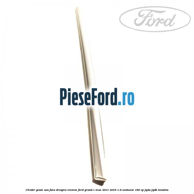 Cheder geam usa fata dreapta cromat Ford Grand C-Max 2011-2015 1.6 EcoBoost 150 cp Cheder geam usa fata dreapta cromat Ford Grand C-Max 2011-2015 1.6 EcoBoost 150 cp JQDA, JQDB benzina