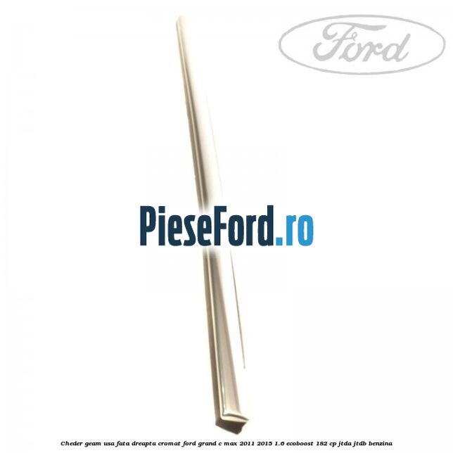 Cheder geam usa fata dreapta cromat Ford Grand C-Max 2011-2015 1.6 EcoBoost 182 cp Cheder geam usa fata dreapta cromat Ford Grand C-Max 2011-2015 1.6 EcoBoost 182 cp JTDA, JTDB benzina