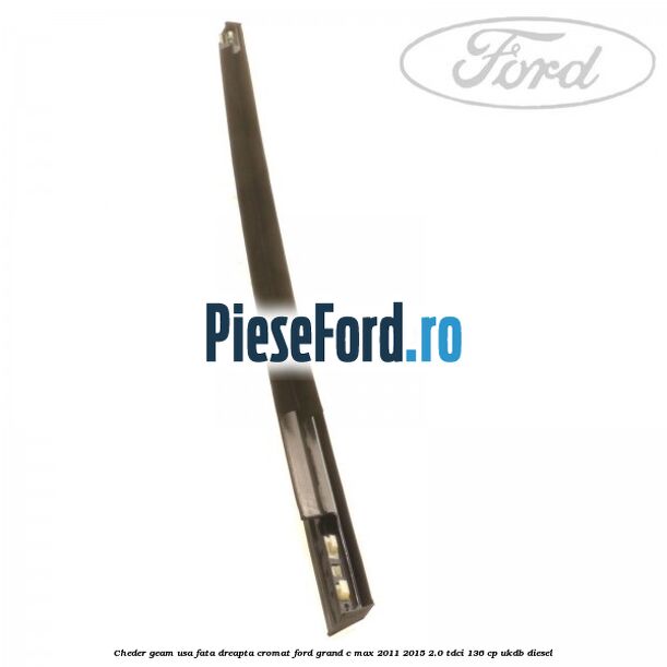 Cheder geam usa fata dreapta cromat Ford Grand C-Max 2011-2015 2.0 TDCi 136 cp UKDB diesel