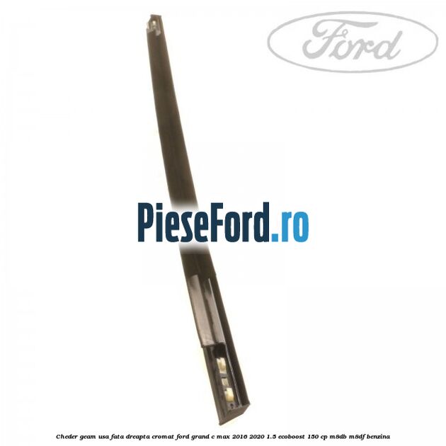 Cheder geam usa fata dreapta cromat Ford Grand C-Max 2016-2020 1.5 EcoBoost 150 cp M8DB, M8DF benzina
