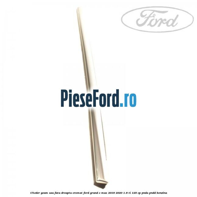 Cheder geam usa fata dreapta cromat Ford Grand C-Max 2016-2020 1.6 Ti 125 cp Cheder geam usa fata dreapta cromat Ford Grand C-Max 2016-2020 1.6 Ti 125 cp PNDA, PNDD benzina