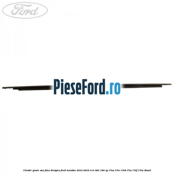 Cheder geam usa fata dreapta Ford Mondeo 2014-2018 2.0 TDCi 150 cp Cheder geam usa fata dreapta Ford Mondeo 2014-2018 2.0 TDCi 150 cp T7CA, T7CC, T7CD, T7CE, T7CF, T7CN diesel