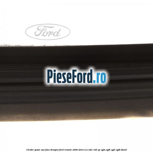 Cheder geam usa fata dreapta Ford Transit 2006-2014 2.2 TDCi 125 cp Cheder geam usa fata dreapta Ford Transit 2006-2014 2.2 TDCi 125 cp CYFA, CYFB, CYFC, CYFD diesel