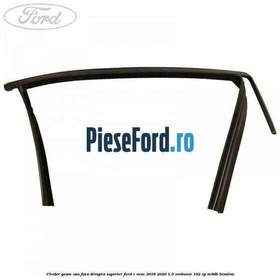 Cheder geam usa fata dreapta superior Ford C-Max 2016-2020 1.5 EcoBoost 182 cp Cheder geam usa fata dreapta superior Ford C-Max 2016-2020 1.5 EcoBoost 182 cp M9DB benzina