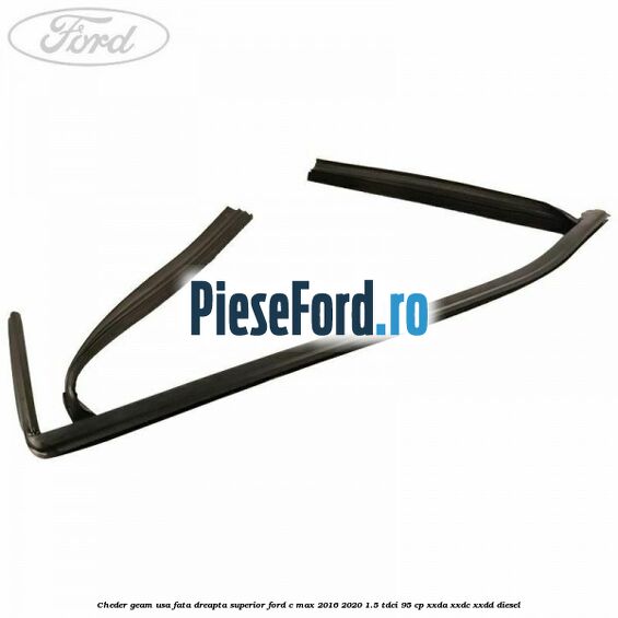 Cheder geam usa fata dreapta superior Ford C-Max 2016-2020 1.5 TDCi 95 cp Cheder geam usa fata dreapta superior Ford C-Max 2016-2020 1.5 TDCi 95 cp XXDA, XXDC, XXDD diesel
