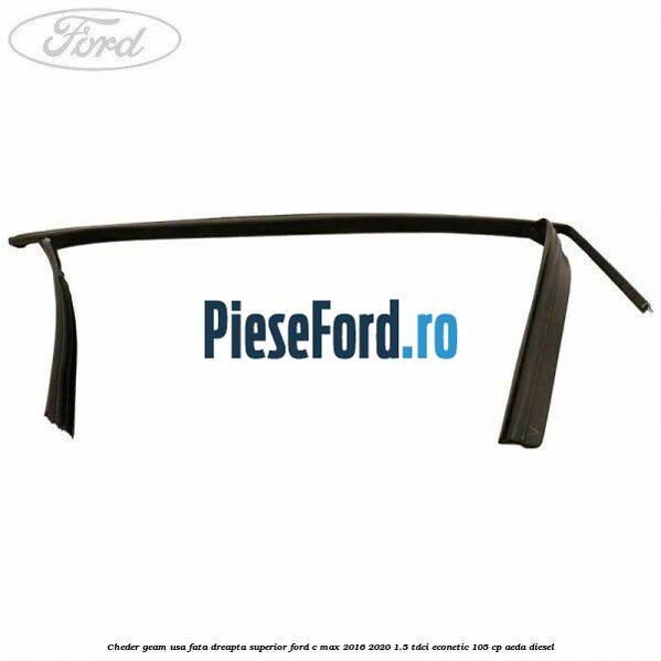 Cheder geam usa fata dreapta superior Ford C-Max 2016-2020 1.5 TDCi ECOnetic 105 cp Cheder geam usa fata dreapta superior Ford C-Max 2016-2020 1.5 TDCi ECOnetic 105 cp AEDA diesel