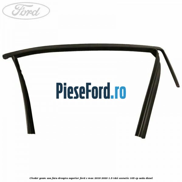 Cheder geam usa fata dreapta superior Ford C-Max 2016-2020 1.5 TDCi ECOnetic 105 cp Cheder geam usa fata dreapta superior Ford C-Max 2016-2020 1.5 TDCi ECOnetic 105 cp AEDA diesel