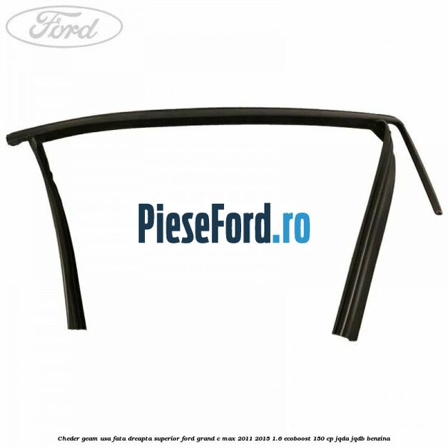 Cheder geam usa fata dreapta superior Ford Grand C-Max 2011-2015 1.6 EcoBoost 150 cp Cheder geam usa fata dreapta superior Ford Grand C-Max 2011-2015 1.6 EcoBoost 150 cp JQDA, JQDB benzina