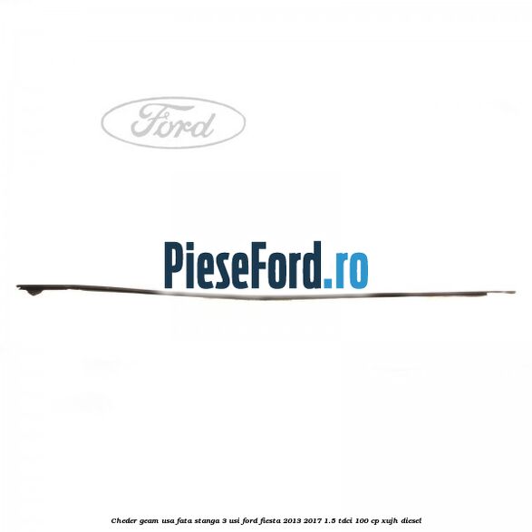 Cheder geam usa fata stanga 3 usi Ford Fiesta 2013-2017 1.5 TDCi 100 cp Cheder geam usa fata stanga 3 usi Ford Fiesta 2013-2017 1.5 TDCi 100 cp XUJH diesel
