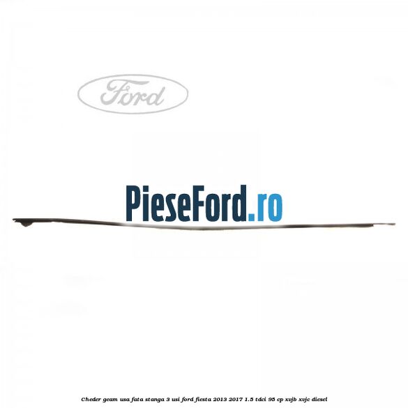 Cheder geam usa fata stanga 3 usi Ford Fiesta 2013-2017 1.5 TDCi 95 cp XVJB, XVJC diesel