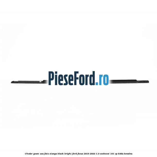 Cheder geam usa fata stanga black bright Ford Focus 2019-2023 1.0 EcoBoost 101 cp Cheder geam usa fata stanga black bright Ford Focus 2019-2023 1.0 EcoBoost 101 cp B3DA benzina