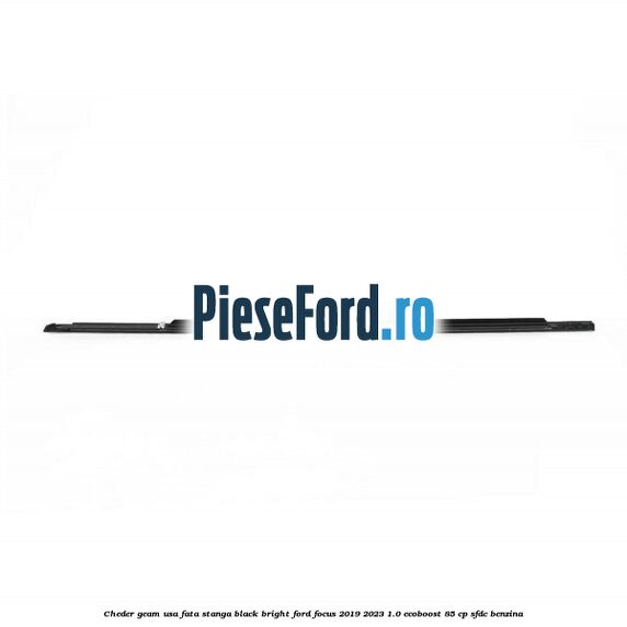 Cheder geam usa fata stanga black bright Ford Focus 2019-2023 1.0 EcoBoost 85 cp SFDC benzina