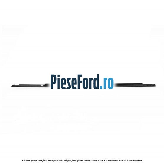 Cheder geam usa fata stanga black bright Ford Focus Active 2019-2023 1.0 EcoBoost 125 cp B7DA benzina