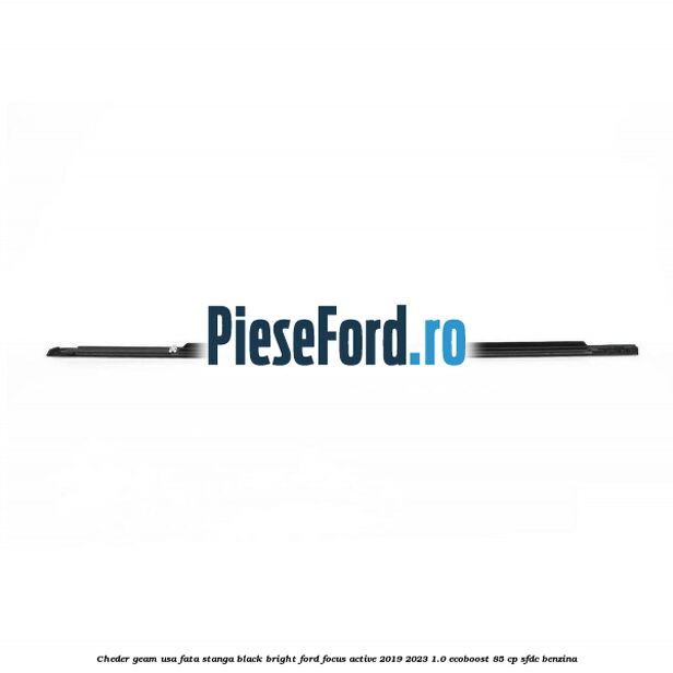 Cheder geam usa fata stanga black bright Ford Focus Active 2019-2023 1.0 EcoBoost 85 cp SFDC benzina