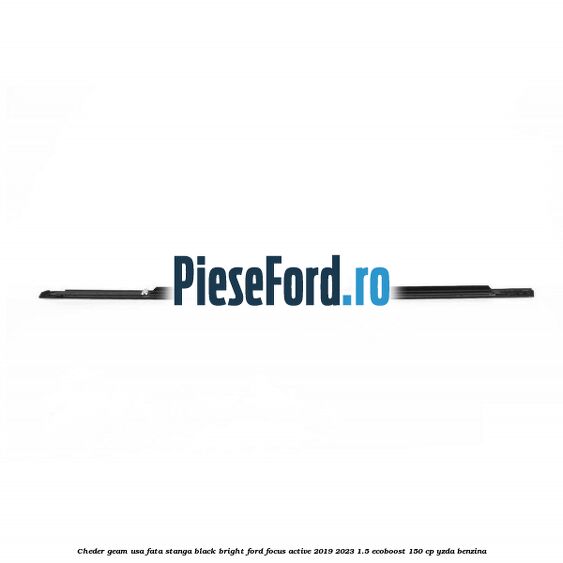 Cheder geam usa fata stanga black bright Ford Focus Active 2019-2023 1.5 EcoBoost 150 cp Cheder geam usa fata stanga black bright Ford Focus Active 2019-2023 1.5 EcoBoost 150 cp YZDA benzina
