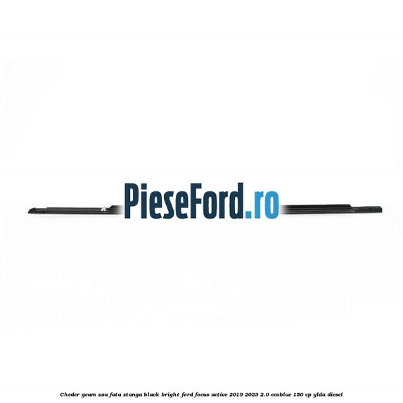 Cheder geam usa fata stanga black bright Ford Focus Active 2019-2023 2.0 EcoBlue 150 cp YLDA diesel
