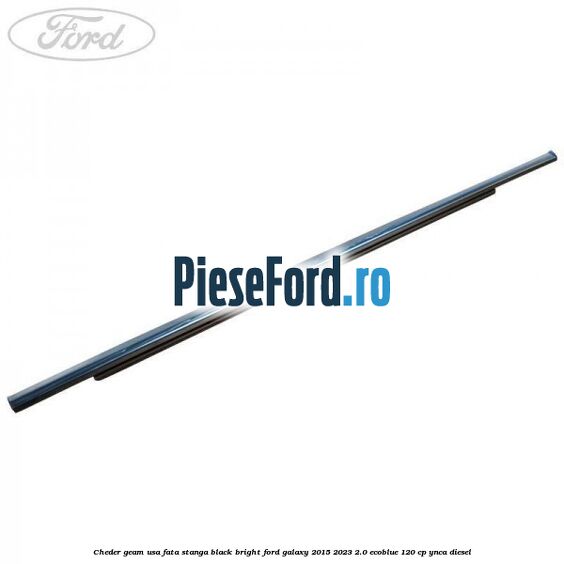 Cheder geam usa fata stanga black bright Ford Galaxy 2015-2023 2.0 EcoBlue 120 cp Cheder geam usa fata stanga black bright Ford Galaxy 2015-2023 2.0 EcoBlue 120 cp YNCA diesel