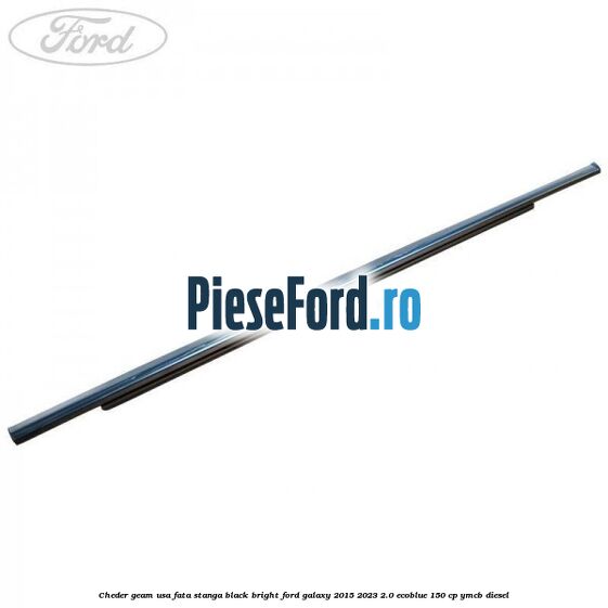 Cheder geam usa fata stanga black bright Ford Galaxy 2015-2023 2.0 EcoBlue 150 cp YMCB diesel