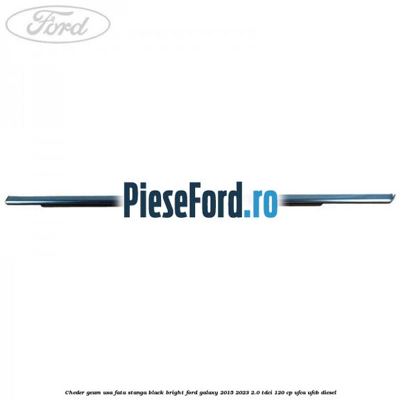 Cheder geam usa fata stanga black bright Ford Galaxy 2015-2023 2.0 TDCi 120 cp UFCA, UFCB diesel