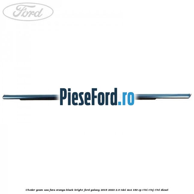Cheder geam usa fata stanga black bright Ford Galaxy 2015-2023 2.0 TDCi 4x4 150 cp T7CI, T7CJ, T7CL diesel