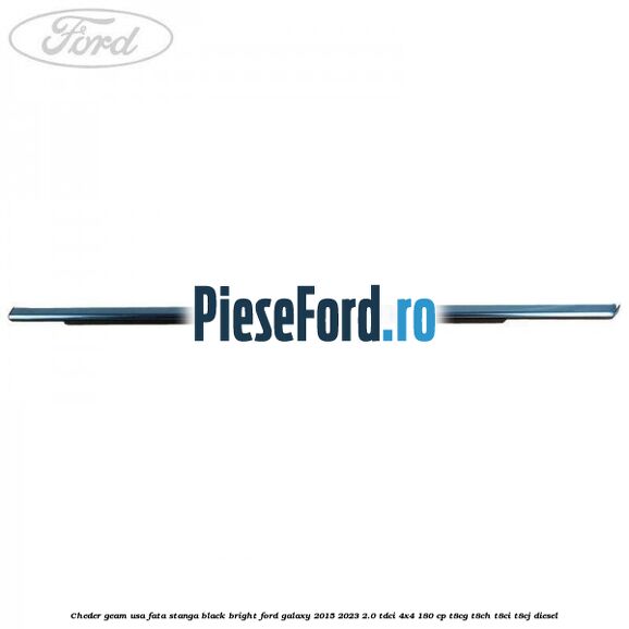 Cheder geam usa fata stanga black bright Ford Galaxy 2015-2023 2.0 TDCi 4x4 180 cp Cheder geam usa fata stanga black bright Ford Galaxy 2015-2023 2.0 TDCi 4x4 180 cp T8CG, T8CH, T8CI, T8CJ diesel