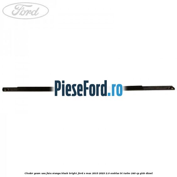 Cheder geam usa fata stanga black bright Ford S-Max 2015-2023 2.0 EcoBlue Bi-Turbo 240 cp YLCB diesel