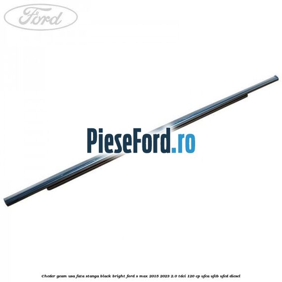 Cheder geam usa fata stanga black bright Ford S-Max 2015-2023 2.0 TDCi 120 cp UFCA, UFCB, UFCD diesel