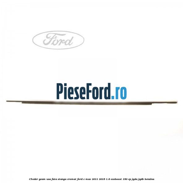 Cheder geam usa fata stanga cromat Ford C-Max 2011-2015 1.6 EcoBoost 150 cp JQDA, JQDB benzina