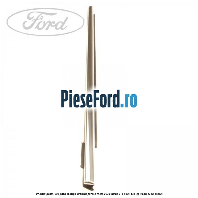 Cheder geam usa fata stanga cromat Ford C-Max 2011-2015 1.6 TDCi 115 cp Cheder geam usa fata stanga cromat Ford C-Max 2011-2015 1.6 TDCi 115 cp T1DA, T1DB diesel