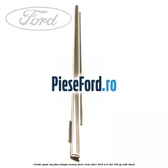 Cheder geam usa fata stanga cromat Ford C-Max 2011-2015 2.0 TDCi 163 cp Cheder geam usa fata stanga cromat Ford C-Max 2011-2015 2.0 TDCi 163 cp TXDB diesel