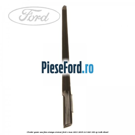 Cheder geam usa fata stanga cromat Ford C-Max 2011-2015 2.0 TDCi 163 cp Cheder geam usa fata stanga cromat Ford C-Max 2011-2015 2.0 TDCi 163 cp TXDB diesel