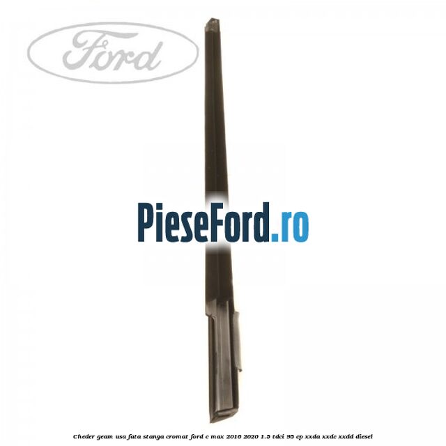 Cheder geam usa fata stanga cromat Ford C-Max 2016-2020 1.5 TDCi 95 cp Cheder geam usa fata stanga cromat Ford C-Max 2016-2020 1.5 TDCi 95 cp XXDA, XXDC, XXDD diesel