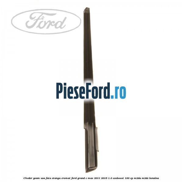 Cheder geam usa fata stanga cromat Ford Grand C-Max 2011-2015 1.0 EcoBoost 100 cp Cheder geam usa fata stanga cromat Ford Grand C-Max 2011-2015 1.0 EcoBoost 100 cp M2DA, M2DC benzina