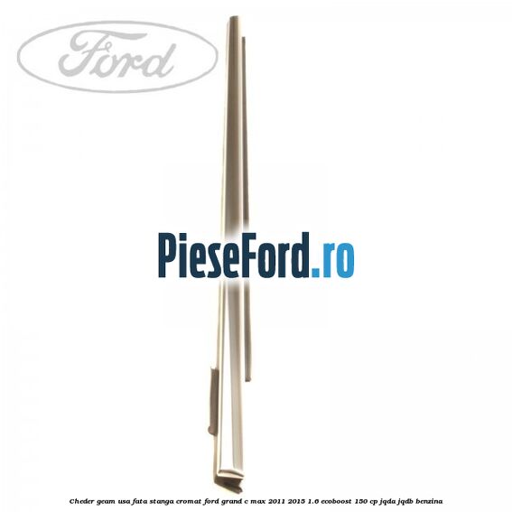 Cheder geam usa fata stanga cromat Ford Grand C-Max 2011-2015 1.6 EcoBoost 150 cp JQDA, JQDB benzina