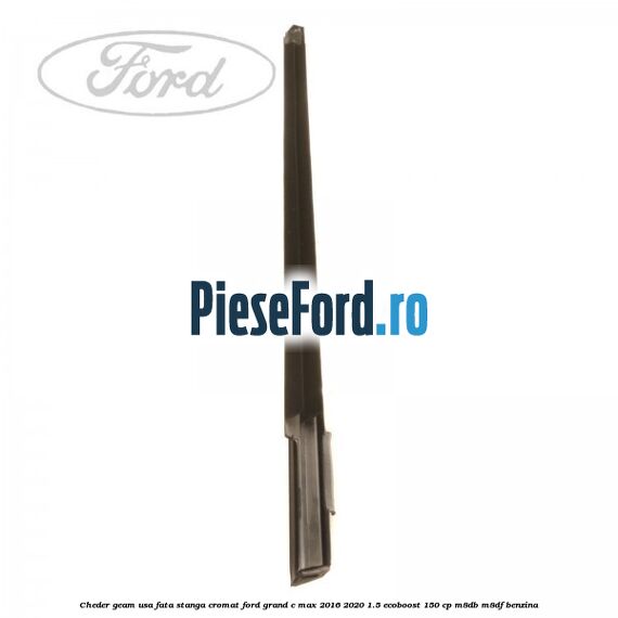 Cheder geam usa fata stanga cromat Ford Grand C-Max 2016-2020 1.5 EcoBoost 150 cp M8DB, M8DF benzina