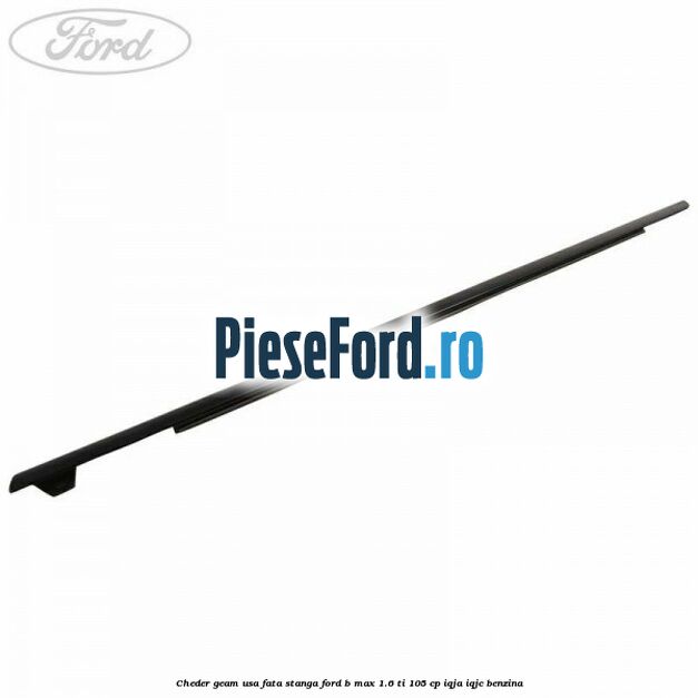 Cheder geam usa fata stanga Ford B-Max 1.6 Ti 105 cp IQJA, IQJC benzina