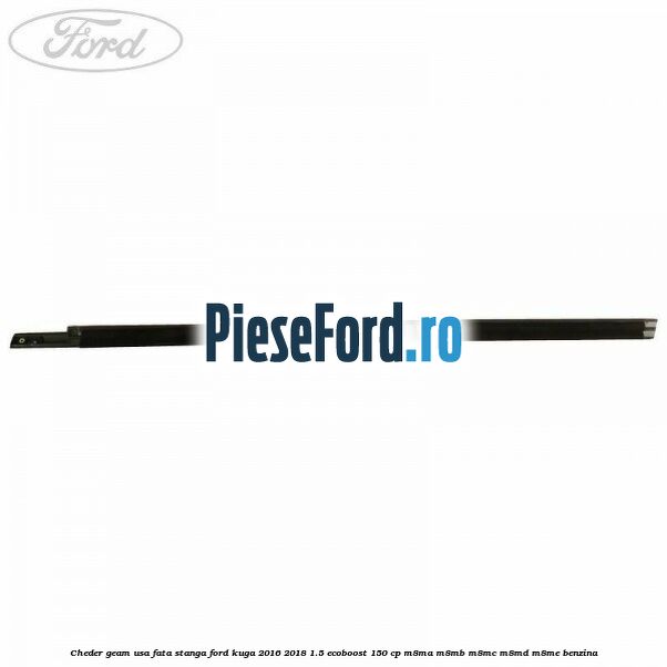 Cheder geam usa fata stanga Ford Kuga 2016-2018 1.5 EcoBoost 150 cp Cheder geam usa fata stanga Ford Kuga 2016-2018 1.5 EcoBoost 150 cp M8MA, M8MB, M8MC, M8MD, M8ME benzina
