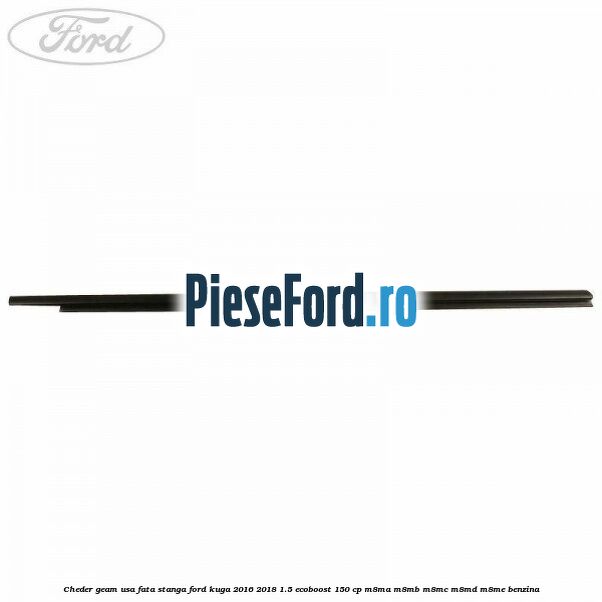 Cheder geam usa fata stanga Ford Kuga 2016-2018 1.5 EcoBoost 150 cp Cheder geam usa fata stanga Ford Kuga 2016-2018 1.5 EcoBoost 150 cp M8MA, M8MB, M8MC, M8MD, M8ME benzina