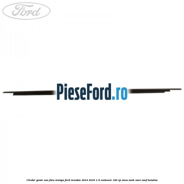 Cheder geam usa fata stanga Ford Mondeo 2014-2018 1.5 EcoBoost 160 cp Cheder geam usa fata stanga Ford Mondeo 2014-2018 1.5 EcoBoost 160 cp UNCA, UNCB, UNCE, UNCF benzina