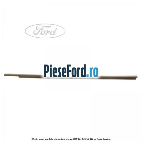 Cheder geam usa fata stanga Ford S-Max 2007-2014 2.5 ST 220 cp Cheder geam usa fata stanga Ford S-Max 2007-2014 2.5 ST 220 cp HUWA benzina