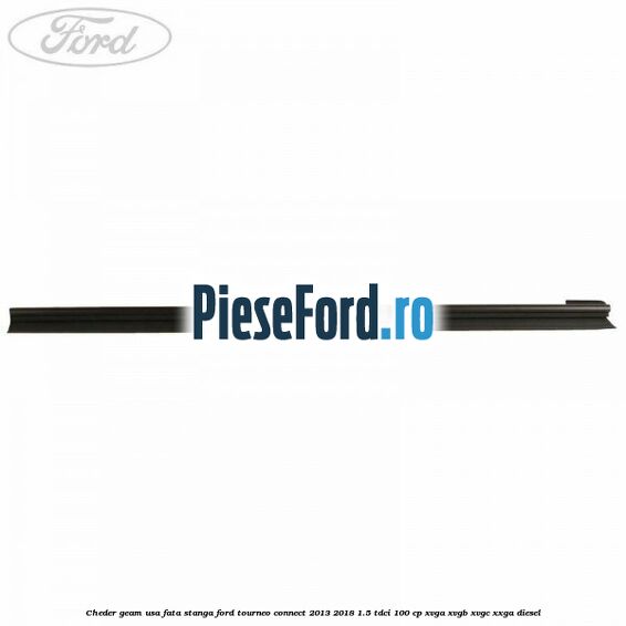 Cheder geam usa fata stanga Ford Tourneo Connect 2013-2018 1.5 TDCi 100 cp Cheder geam usa fata stanga Ford Tourneo Connect 2013-2018 1.5 TDCi 100 cp XVGA, XVGB, XVGC, XXGA diesel