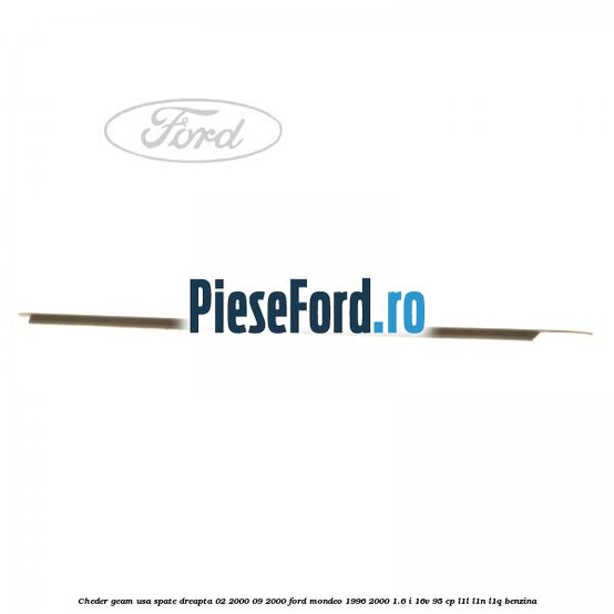 Cheder geam usa spate dreapta 02/2000-09/2000 Ford Mondeo 1996-2000 1.6 i 16V 95 cp Cheder geam usa spate dreapta 02/2000-09/2000 Ford Mondeo 1996-2000 1.6 i 16V 95 cp L1L, L1N, L1Q benzina